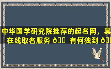 中华国学研究院推荐的起名网，其在线取名服务 🐠 有何独到 🌹 之处